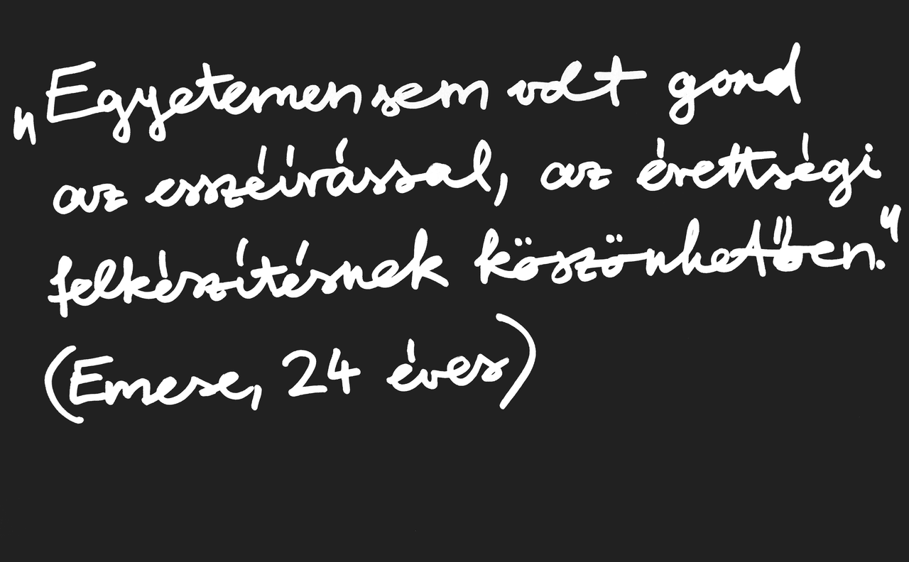 „Egyetemen sem volt gond az esszéírással, az érettségi felkészítésnek köszönhetően.” (Emese, 24 éves)